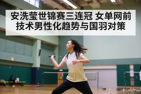安洗莹世锦赛三连冠 女单网前技术男性化趋势与国羽对策 | ayx