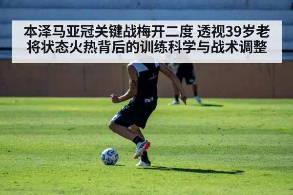 本泽马亚冠关键战梅开二度 透视39岁老将状态火热背后的训练科学与战术调整 - ayx