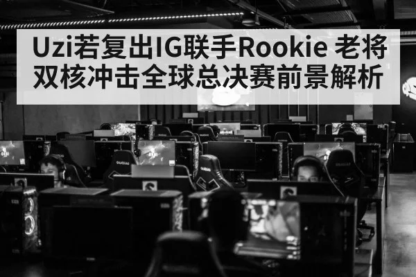 Uzi若复出IG联手Rookie 老将双核冲击全球总决赛前景解析 | ayx