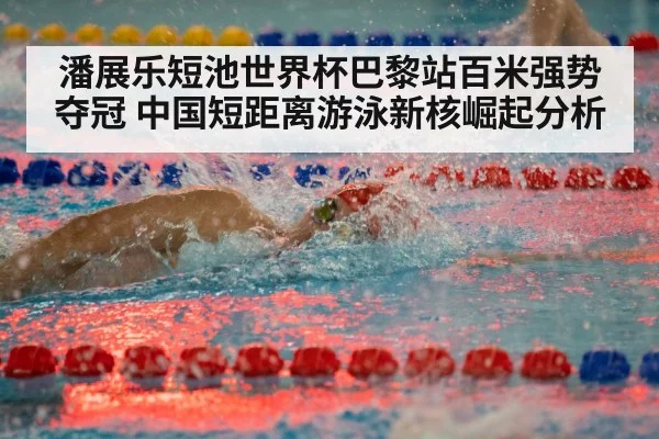潘展乐短池世界杯巴黎站百米强势夺冠 中国短距离游泳新核崛起分析