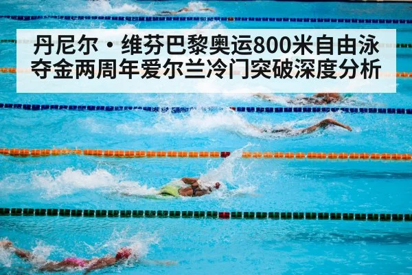 丹尼尔·维芬巴黎奥运800米自由泳夺金两周年爱尔兰冷门突破深度分析