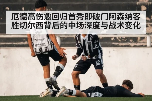 厄德高伤愈回归首秀即破门阿森纳客胜切尔西背后的中场深度与战术变化