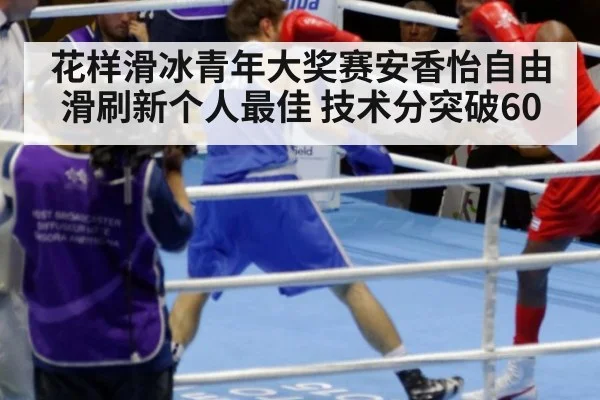 花样滑冰青年大奖赛安香怡自由滑刷新个人最佳 技术分突破60