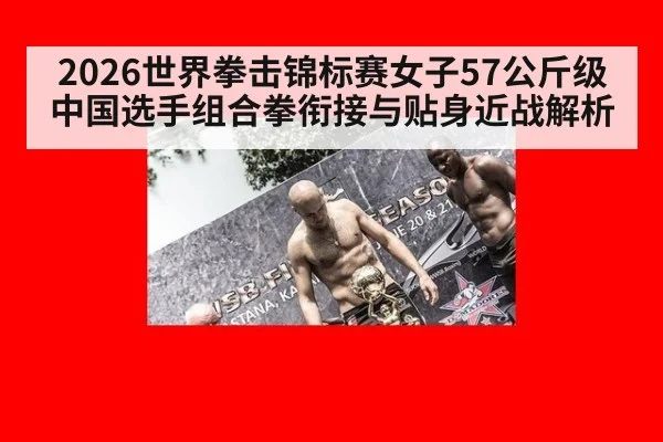2026世界拳击锦标赛女子57公斤级中国选手组合拳衔接与贴身近战解析 - ayx