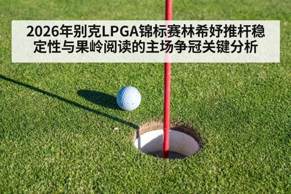 2026年别克LPGA锦标赛林希妤推杆稳定性与果岭阅读的主场争冠关键分析 - ayx